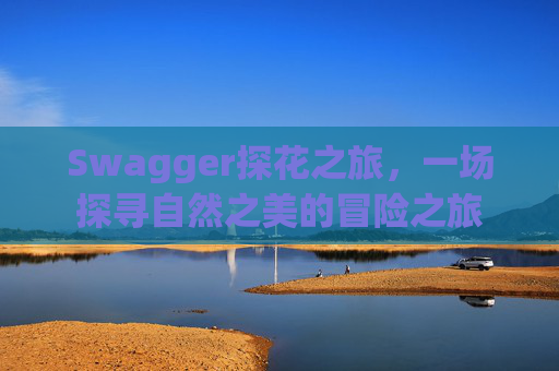 Swagger探花之旅，一场探寻自然之美的冒险之旅